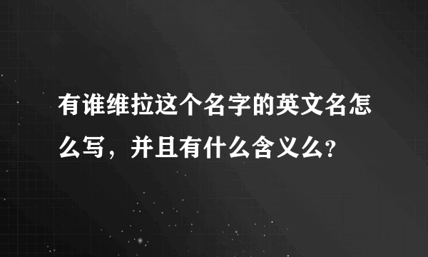 有谁维拉这个名字的英文名怎么写，并且有什么含义么？