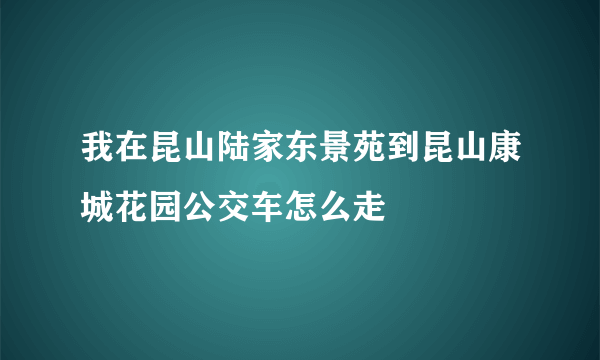 我在昆山陆家东景苑到昆山康城花园公交车怎么走