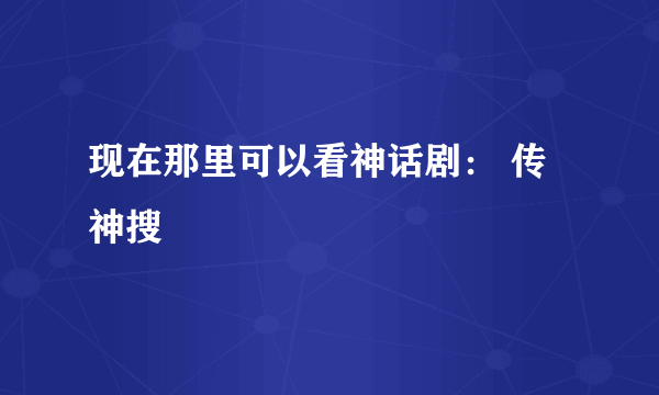 现在那里可以看神话剧： 传神搜