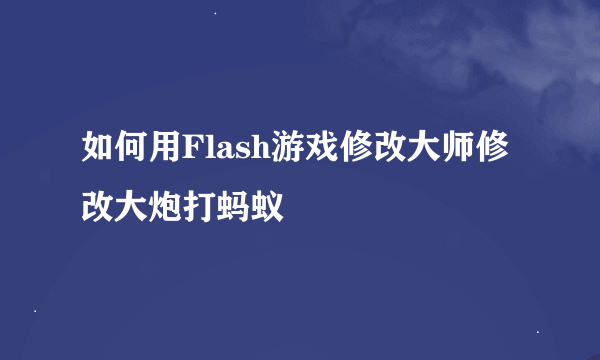 如何用Flash游戏修改大师修改大炮打蚂蚁