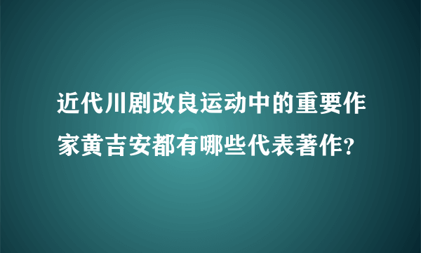 近代川剧改良运动中的重要作家黄吉安都有哪些代表著作？