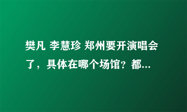 樊凡 李慧珍 郑州要开演唱会了，具体在哪个场馆？都有多少钱的票啊？