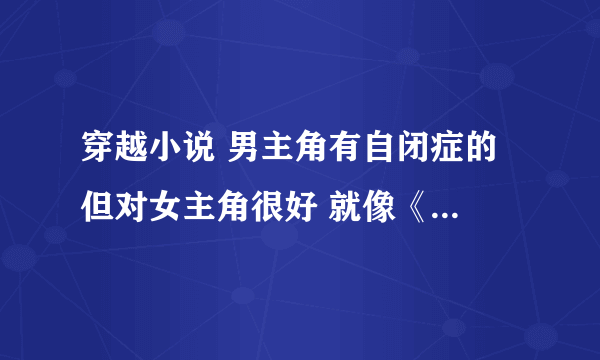 穿越小说 男主角有自闭症的 但对女主角很好 就像《倒霉爱上你》