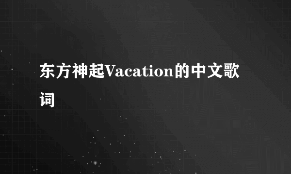 东方神起Vacation的中文歌词