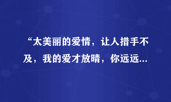 “太美丽的爱情，让人措手不及，我的爱才放晴，你远远离去”是哪首歌中的歌词