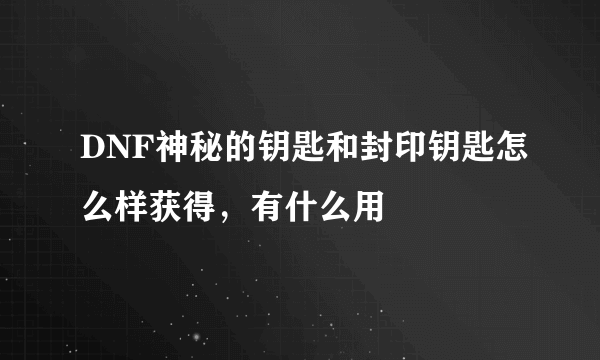 DNF神秘的钥匙和封印钥匙怎么样获得，有什么用