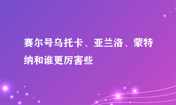 赛尔号乌托卡、亚兰洛、蒙特纳和谁更厉害些