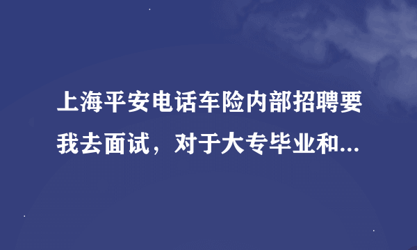 上海平安电话车险内部招聘要我去面试，对于大专毕业和有电话销售的我来说有挑战吗？公司待遇？可以转正？