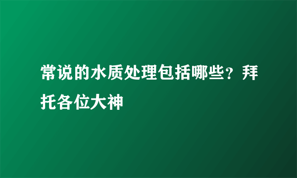 常说的水质处理包括哪些？拜托各位大神