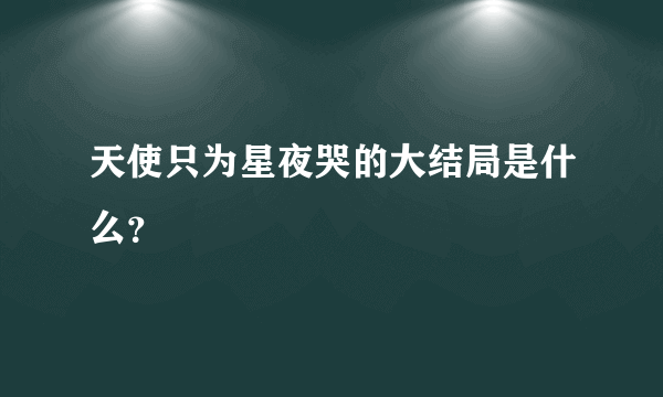 天使只为星夜哭的大结局是什么？