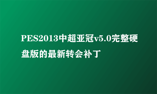 PES2013中超亚冠v5.0完整硬盘版的最新转会补丁