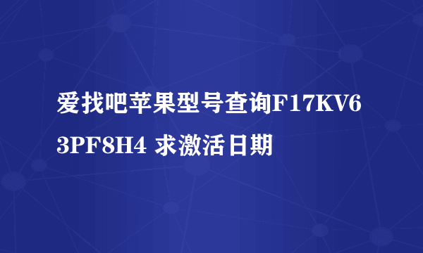 爱找吧苹果型号查询F17KV63PF8H4 求激活日期