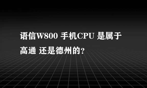 语信W800 手机CPU 是属于高通 还是德州的？