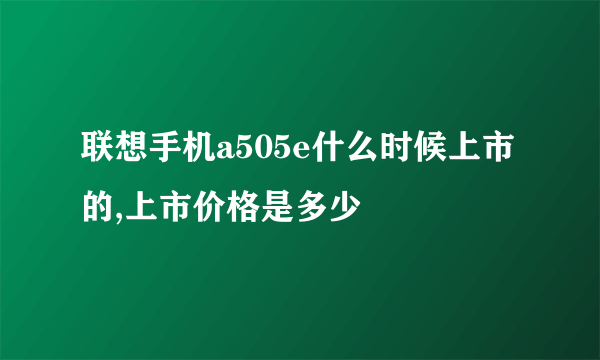 联想手机a505e什么时候上市的,上市价格是多少