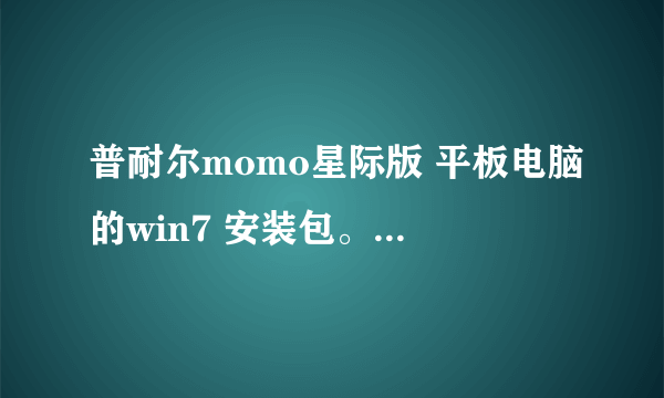 普耐尔momo星际版 平板电脑的win7 安装包。 官网没有的 （我知道是山寨机）？