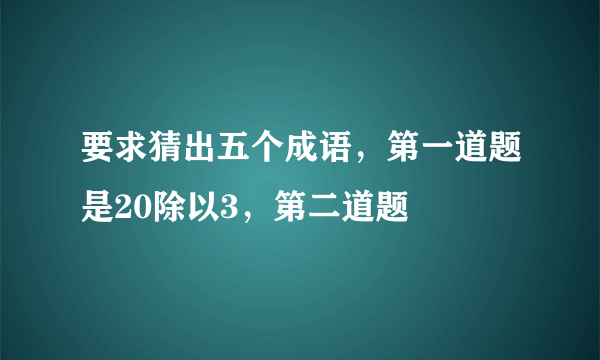 要求猜出五个成语，第一道题是20除以3，第二道题