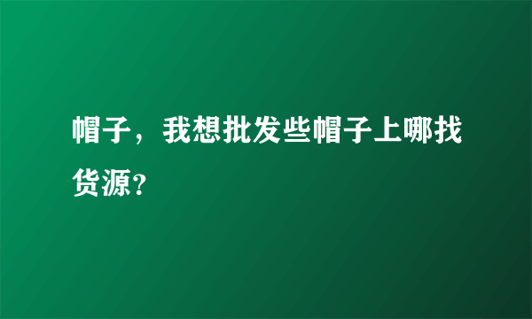 帽子，我想批发些帽子上哪找货源？