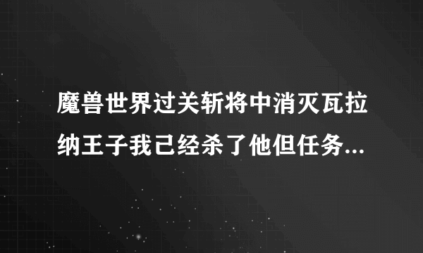 魔兽世界过关斩将中消灭瓦拉纳王子我己经杀了他但任务还没完成为什么