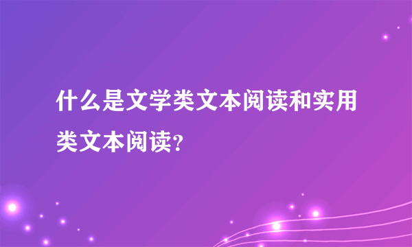 什么是文学类文本阅读和实用类文本阅读？