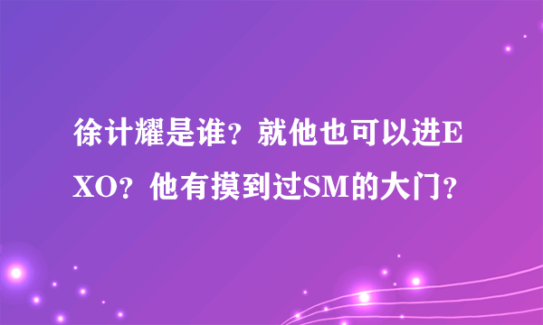 徐计耀是谁？就他也可以进EXO？他有摸到过SM的大门？