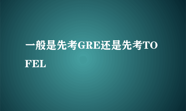 一般是先考GRE还是先考TOFEL