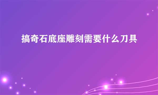 搞奇石底座雕刻需要什么刀具