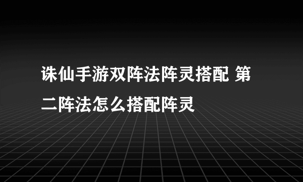 诛仙手游双阵法阵灵搭配 第二阵法怎么搭配阵灵