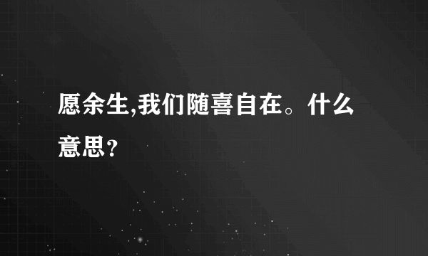 愿余生,我们随喜自在。什么意思？