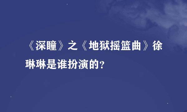 《深瞳》之《地狱摇篮曲》徐琳琳是谁扮演的？