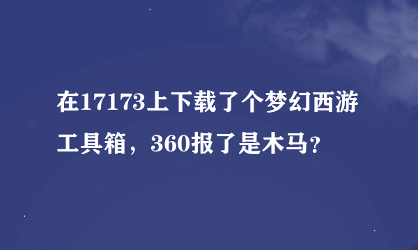 在17173上下载了个梦幻西游工具箱，360报了是木马？