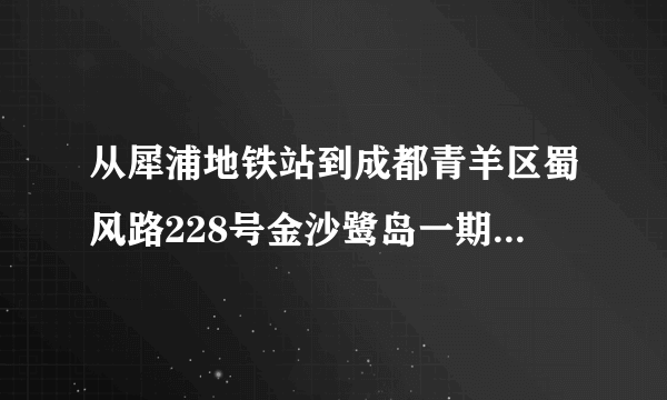 从犀浦地铁站到成都青羊区蜀风路228号金沙鹭岛一期怎么去？