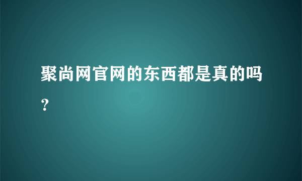 聚尚网官网的东西都是真的吗？