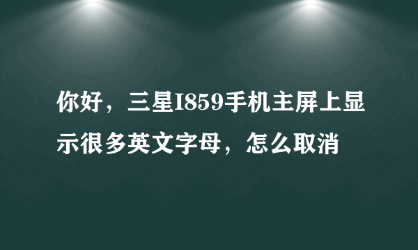 你好，三星I859手机主屏上显示很多英文字母，怎么取消