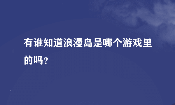 有谁知道浪漫岛是哪个游戏里的吗？