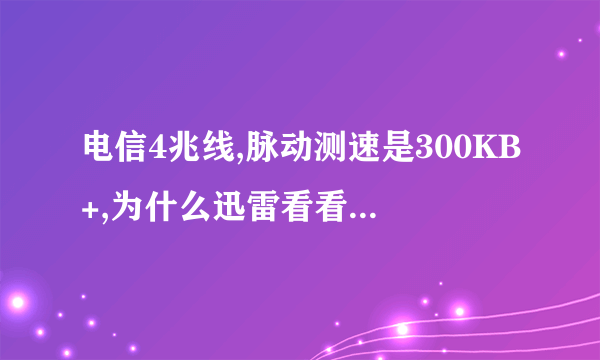 电信4兆线,脉动测速是300KB+,为什么迅雷看看那么卡?加载电影 都不超过100KB,为什么?