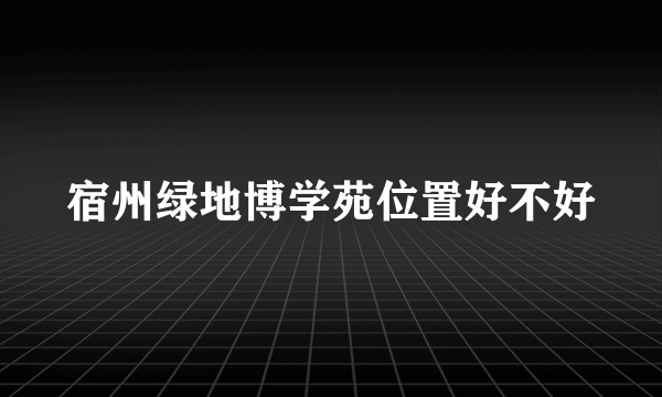 宿州绿地博学苑位置好不好