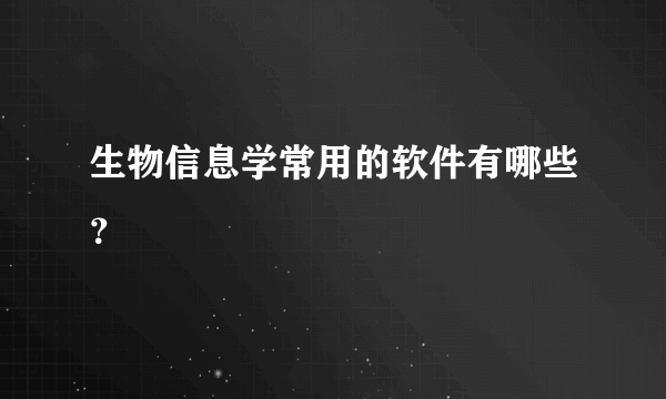 生物信息学常用的软件有哪些？