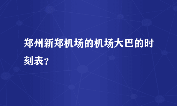 郑州新郑机场的机场大巴的时刻表？