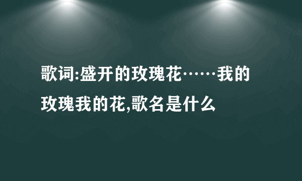 歌词:盛开的玫瑰花……我的玫瑰我的花,歌名是什么