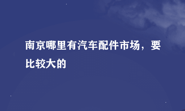 南京哪里有汽车配件市场，要比较大的