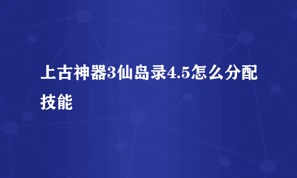 上古神器3仙岛录4.5怎么分配技能