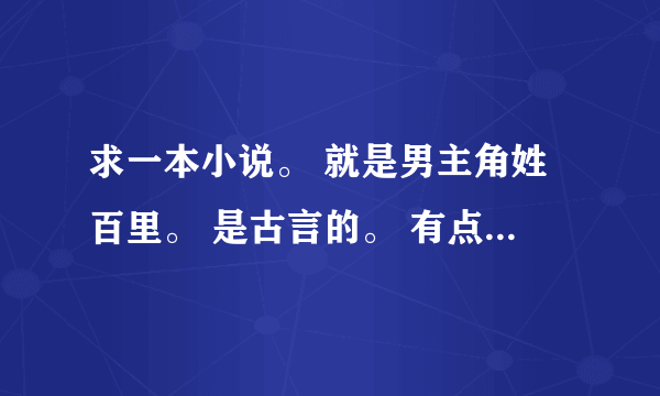 求一本小说。 就是男主角姓百里。 是古言的。 有点小虐。 女主还说什么。 略记得女主把男主的梨树林给烧了