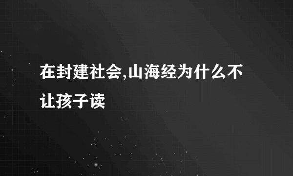 在封建社会,山海经为什么不让孩子读