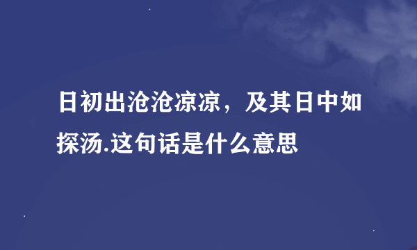 日初出沧沧凉凉，及其日中如探汤.这句话是什么意思