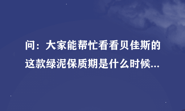 问：大家能帮忙看看贝佳斯的这款绿泥保质期是什么时候？？罐底的英文标是：CKCMAP