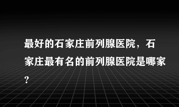 最好的石家庄前列腺医院，石家庄最有名的前列腺医院是哪家？