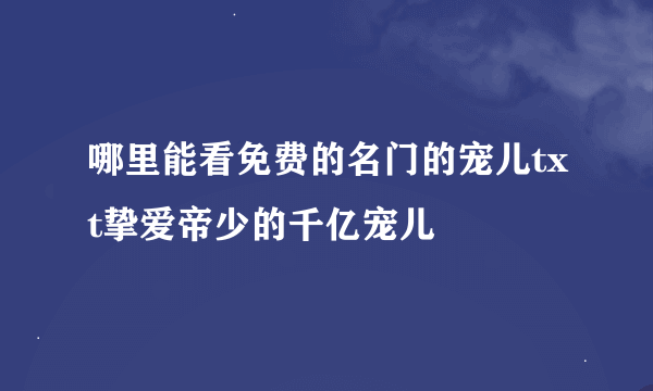 哪里能看免费的名门的宠儿txt挚爱帝少的千亿宠儿