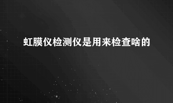 虹膜仪检测仪是用来检查啥的