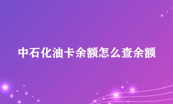 中石化油卡余额怎么查余额