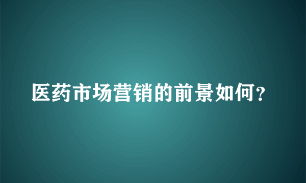 医药市场营销的前景如何？